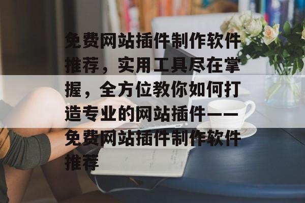 免费网站插件制作软件推荐,实用工具尽在掌握,全方位教你如何打造专业的网站插件——免费网站插件制作软件推荐 免费网站插件制作软件推荐,实用工具尽在掌握,全方位教你如何打造专业的网站插件——免费网站插件制作软件推荐