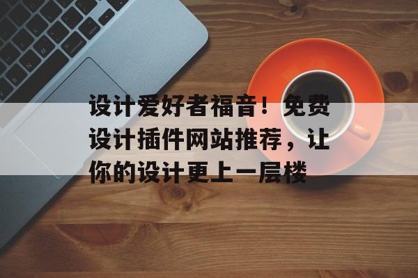 设计爱好者福音!免费设计插件网站推荐,让你的设计更上一层楼 设计爱好者福音!免费设计插件网站推荐,让你的设计更上一层楼