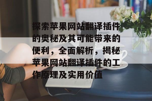 探索苹果网站翻译插件的奥秘及其可能带来的便利,全面解析,揭秘苹果网站翻译插件的工作原理及实用价值 探索苹果网站翻译插件的奥秘及其可能带来的便利,全面解析,揭秘苹果网站翻译插件的工作原理及实用价值