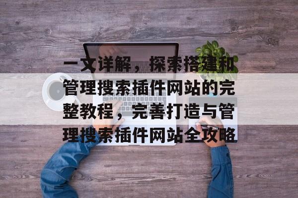 一文详解，探索搭建和管理搜索插件网站的完整教程，完善打造与管理搜索插件网站全攻略