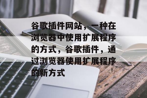 谷歌插件网站,一种在浏览器中使用扩展程序的方式,谷歌插件,通过浏览器使用扩展程序的新方式 谷歌插件网站,一种在浏览器中使用扩展程序的方式,谷歌插件,通过浏览器使用扩展程序的新方式