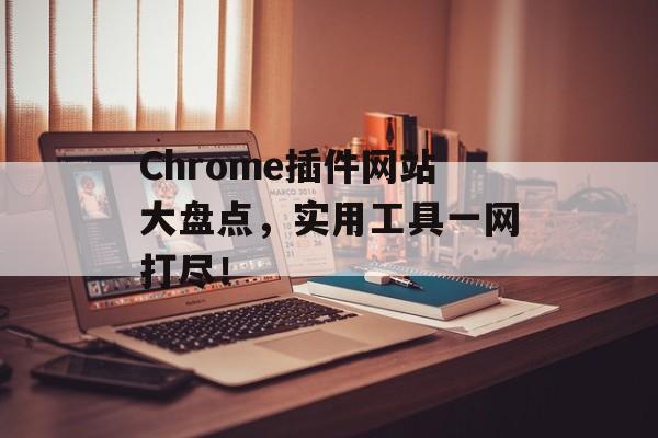 Chrome插件网站大盘点,实用工具一网打尽! Chrome插件网站大盘点,实用工具一网打尽!