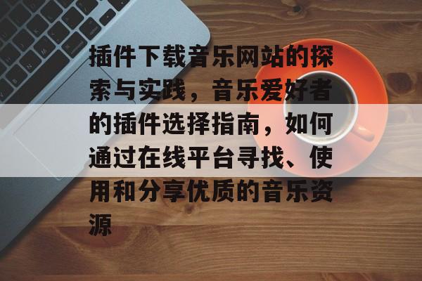 插件下载音乐网站的探索与实践,音乐爱好者的插件选择指南,如何通过在线平台寻找、使用和分享优质的音乐资源 插件下载音乐网站的探索与实践,音乐爱好者的插件选择指南,如何通过在线平台寻找、使用和分享优质的音乐资源