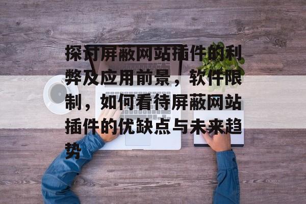 探讨屏蔽网站插件的利弊及应用前景,软件限制,如何看待屏蔽网站插件的优缺点与未来趋势 探讨屏蔽网站插件的利弊及应用前景,软件限制,如何看待屏蔽网站插件的优缺点与未来趋势