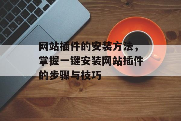 网站插件的安装方法,掌握一键安装网站插件的步骤与技巧 网站插件的安装方法,掌握一键安装网站插件的步骤与技巧