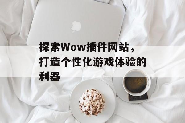 探索Wow插件网站，打造个性化游戏体验的利器