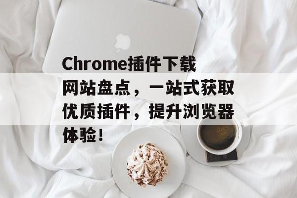 Chrome插件下载网站盘点，一站式获取优质插件，提升浏览器体验！