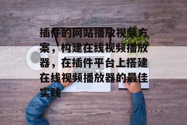 插件的网站播放视频方案,构建在线视频播放器,在插件平台上搭建在线视频播放器的最佳实践 插件的网站播放视频方案,构建在线视频播放器,在插件平台上搭建在线视频播放器的最佳实践