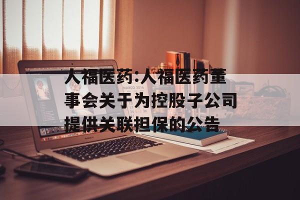 人福医药:人福医药董事会关于为控股子公司提供关联担保的公告