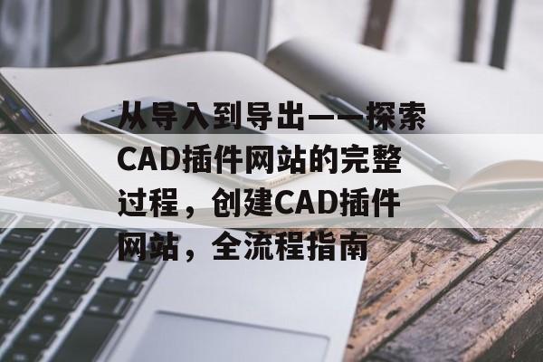 从导入到导出——探索CAD插件网站的完整过程,创建CAD插件网站,全流程指南 从导入到导出——探索CAD插件网站的完整过程,创建CAD插件网站,全流程指南