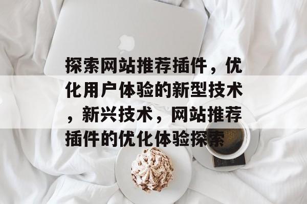 探索网站推荐插件,优化用户体验的新型技术,新兴技术,网站推荐插件的优化体验探索 探索网站推荐插件,优化用户体验的新型技术,新兴技术,网站推荐插件的优化体验探索