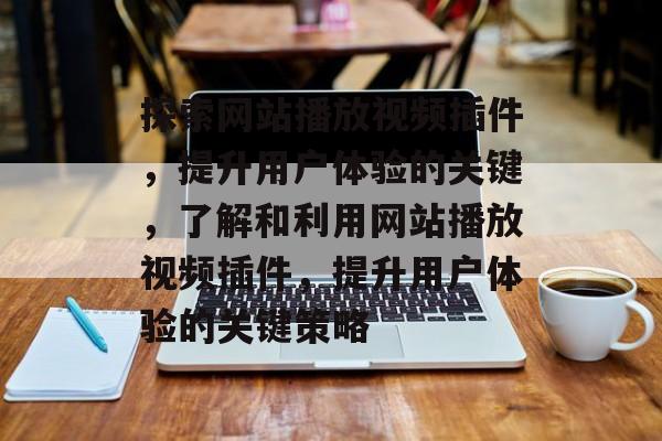 探索网站播放视频插件,提升用户体验的关键,了解和利用网站播放视频插件,提升用户体验的关键策略 探索网站播放视频插件,提升用户体验的关键,了解和利用网站播放视频插件,提升用户体验的关键策略