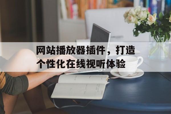 网站播放器插件,打造个性化在线视听体验 网站播放器插件,打造个性化在线视听体验