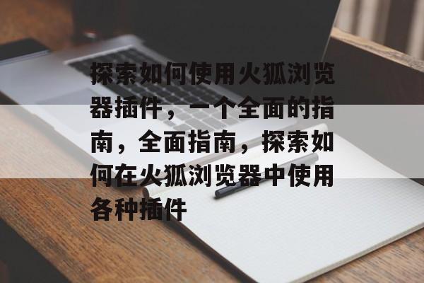 探索如何使用火狐浏览器插件,一个全面的指南,全面指南,探索如何在火狐浏览器中使用各种插件 探索如何使用火狐浏览器插件,一个全面的指南,全面指南,探索如何在火狐浏览器中使用各种插件