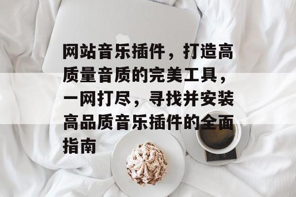 网站音乐插件,打造高质量音质的完美工具,一网打尽,寻找并安装高品质音乐插件的全面指南 网站音乐插件,打造高质量音质的完美工具,一网打尽,寻找并安装高品质音乐插件的全面指南