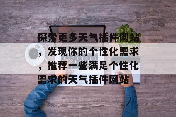 探索更多天气插件网站,发现你的个性化需求,推荐一些满足个性化需求的天气插件网站 探索更多天气插件网站,发现你的个性化需求,推荐一些满足个性化需求的天气插件网站