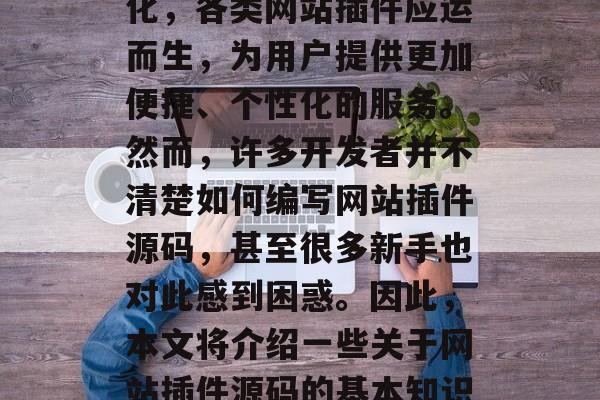 在今天的信息时代,互联网已经渗透到我们生活的各个角落。随着用户需求的多元化和个性化,各类网站插件应运而生,为用户提供更加便捷、个性化的服务。然而,许多开发者并不清楚如何编写网站插件源码,甚至很多新手也对此感到困惑。因此,本文将介绍一些关于网站插件源码的基本知识,帮助你更好地理解和使用插件源码。,从零开始学习网站插件源码,基础知识与实战指南 在今天的信息时代,互联网已经渗透到我们生活的各个角落。随着用户需求的多元化和个性化,各类网站插件应运而生,为用户提供更加便捷、个性化的服务。然而,许多开发者并不清楚如何编写网站插件源码,甚至很多新手也对此感到困惑。因此,本文将介绍一些关于网站插件源码的基本知识,帮助你更好地理解和使用插件源码。,从零开始学习网站插件源码,基础知识与实战指南