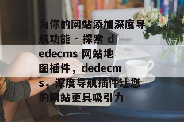 为你的网站添加深度导航功能 - 探索 dedecms 网站地图插件,dedecms,深度导航插件让您的网站更具吸引力 为你的网站添加深度导航功能 - 探索 dedecms 网站地图插件,dedecms,深度导航插件让您的网站更具吸引力