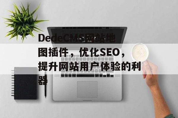 DedeCMS网站地图插件,优化SEO,提升网站用户体验的利器 DedeCMS网站地图插件,优化SEO,提升网站用户体验的利器