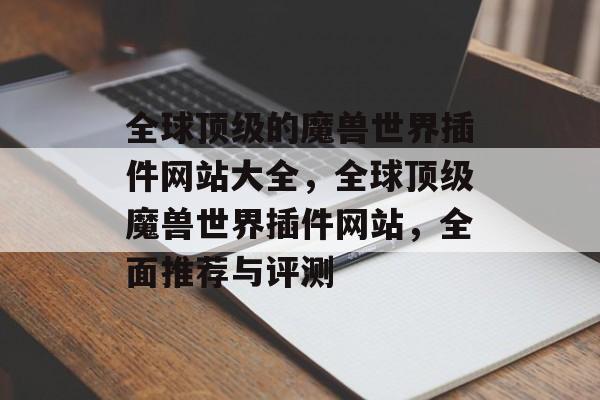 全球顶级的魔兽世界插件网站大全,全球顶级魔兽世界插件网站,全面推荐与评测 全球顶级的魔兽世界插件网站大全,全球顶级魔兽世界插件网站,全面推荐与评测