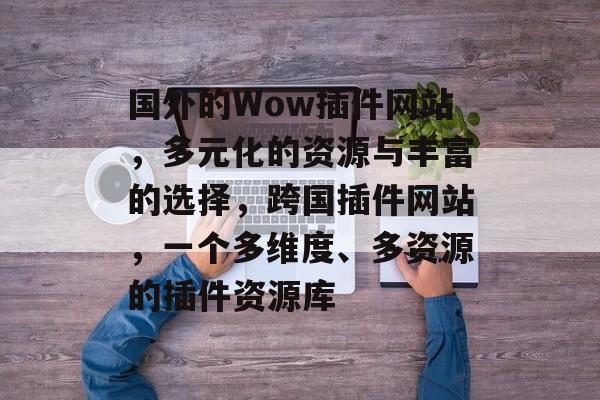 国外的Wow插件网站,多元化的资源与丰富的选择,跨国插件网站,一个多维度、多资源的插件资源库 国外的Wow插件网站,多元化的资源与丰富的选择,跨国插件网站,一个多维度、多资源的插件资源库