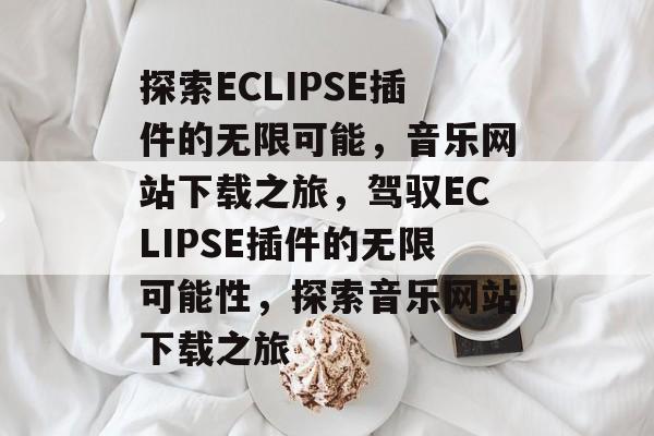 探索ECLIPSE插件的无限可能,音乐网站下载之旅,驾驭ECLIPSE插件的无限可能性,探索音乐网站下载之旅 探索ECLIPSE插件的无限可能,音乐网站下载之旅,驾驭ECLIPSE插件的无限可能性,探索音乐网站下载之旅