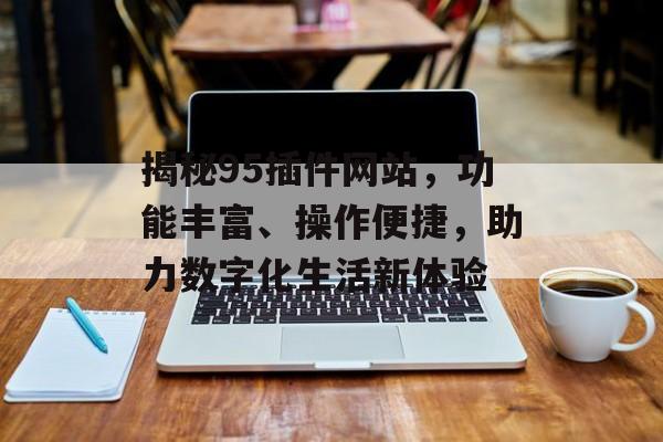揭秘95插件网站,功能丰富、操作便捷,助力数字化生活新体验 揭秘95插件网站,功能丰富、操作便捷,助力数字化生活新体验
