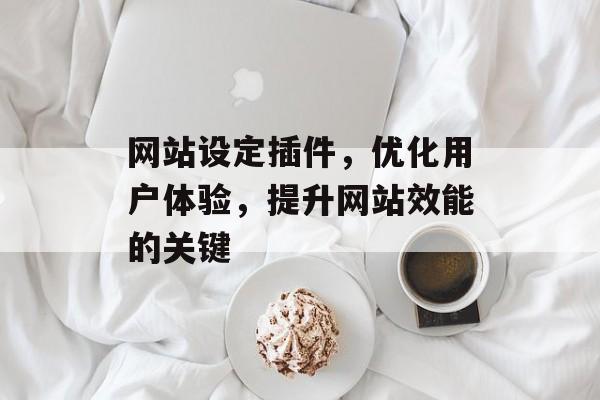 网站设定插件,优化用户体验,提升网站效能的关键 网站设定插件,优化用户体验,提升网站效能的关键