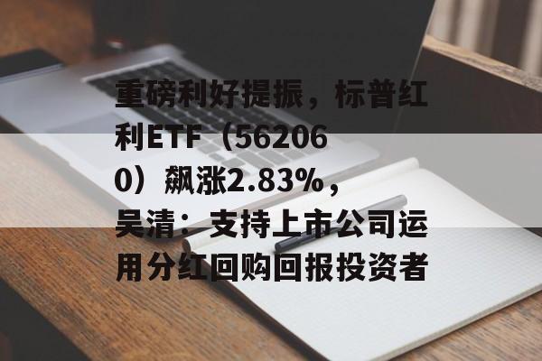 重磅利好提振,标普红利ETF(562060)飙涨2.83%,吴清:支持上市公司运用分红回购回报投资者 重磅利好提振,标普红利ETF(562060)飙涨2.83%,吴清:支持上市公司运用分红回购回报投资者