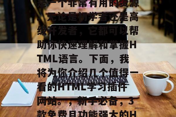 HTML学习插件网站是一个非常有用的资源。无论是初学者还是高级开发者,它都可以帮助你快速理解和掌握HTML语言。下面,我将为你介绍几个值得一看的HTML学习插件网站。,新手必备,3款免费且功能强大的HTML学习插件推荐 HTML学习插件网站是一个非常有用的资源。无论是初学者还是高级开发者,它都可以帮助你快速理解和掌握HTML语言。下面,我将为你介绍几个值得一看的HTML学习插件网站。,新手必备,3款免费且功能强大的HTML学习插件推荐