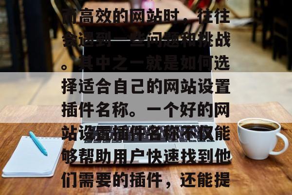 在互联网时代,网站已经成为人们获取信息、交流思想的重要平台。然而,在建设一个强大而高效的网站时,往往会遇到一些问题和挑战。其中之一就是如何选择适合自己的网站设置插件名称。一个好的网站设置插件名称不仅能够帮助用户快速找到他们需要的插件,还能提升整个网站的形象和用户体验。,五大要素,如何为你的网站挑选合适的插件名 在互联网时代,网站已经成为人们获取信息、交流思想的重要平台。然而,在建设一个强大而高效的网站时,往往会遇到一些问题和挑战。其中之一就是如何选择适合自己的网站设置插件名称。一个好的网站设置插件名称不仅能够帮助用户快速找到他们需要的插件,还能提升整个网站的形象和用户体验。,五大要素,如何为你的网站挑选合适的插件名
