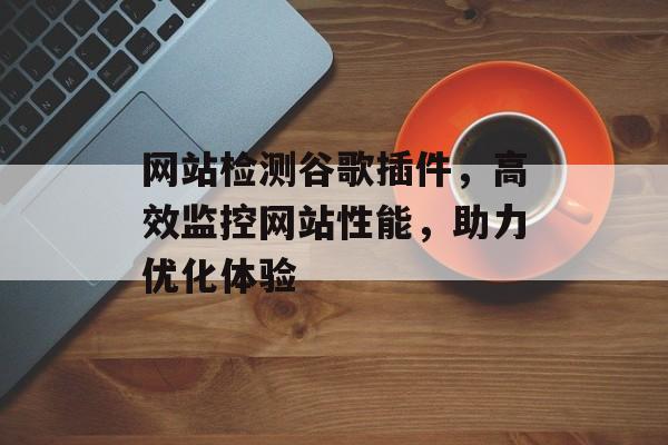 网站检测谷歌插件,高效监控网站性能,助力优化体验 网站检测谷歌插件,高效监控网站性能,助力优化体验