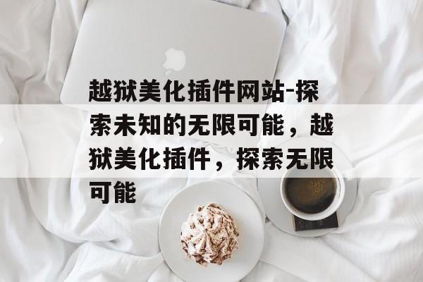 越狱美化插件网站-探索未知的无限可能,越狱美化插件,探索无限可能 越狱美化插件网站-探索未知的无限可能,越狱美化插件,探索无限可能