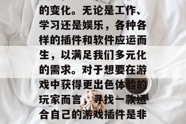 在当今科技飞速发展的时代里,人们的生活方式也在发生着翻天覆地的变化。无论是工作、学习还是娱乐,各种各样的插件和软件应运而生,以满足我们多元化的需求。对于想要在游戏中获得更出色体验的玩家而言,寻找一款适合自己的游戏插件是非常重要的。,打造独特游戏体验,不同类型的游戏插件推荐 在当今科技飞速发展的时代里,人们的生活方式也在发生着翻天覆地的变化。无论是工作、学习还是娱乐,各种各样的插件和软件应运而生,以满足我们多元化的需求。对于想要在游戏中获得更出色体验的玩家而言,寻找一款适合自己的游戏插件是非常重要的。,打造独特游戏体验,不同类型的游戏插件推荐