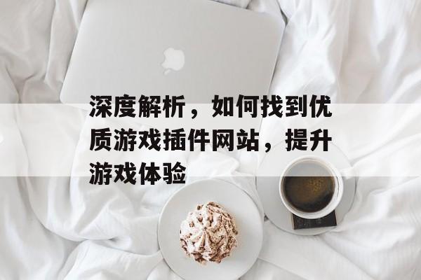 深度解析,如何找到优质游戏插件网站,提升游戏体验 深度解析,如何找到优质游戏插件网站,提升游戏体验