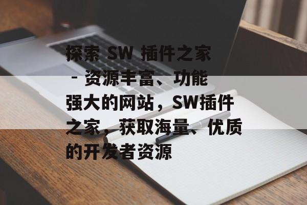 探索 SW 插件之家 - 资源丰富、功能强大的网站,SW插件之家,获取海量、优质的开发者资源 探索 SW 插件之家 - 资源丰富、功能强大的网站,SW插件之家,获取海量、优质的开发者资源