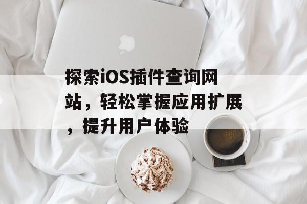 探索iOS插件查询网站,轻松掌握应用扩展,提升用户体验 探索iOS插件查询网站,轻松掌握应用扩展,提升用户体验
