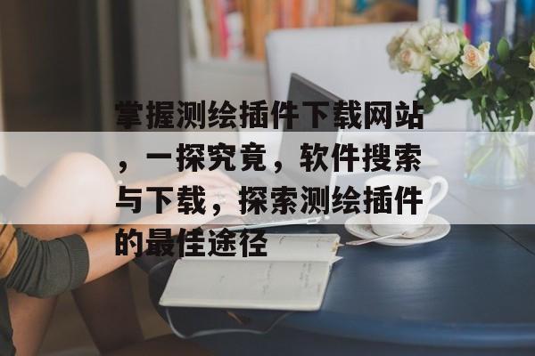 掌握测绘插件下载网站,一探究竟,软件搜索与下载,探索测绘插件的最佳途径 掌握测绘插件下载网站,一探究竟,软件搜索与下载,探索测绘插件的最佳途径
