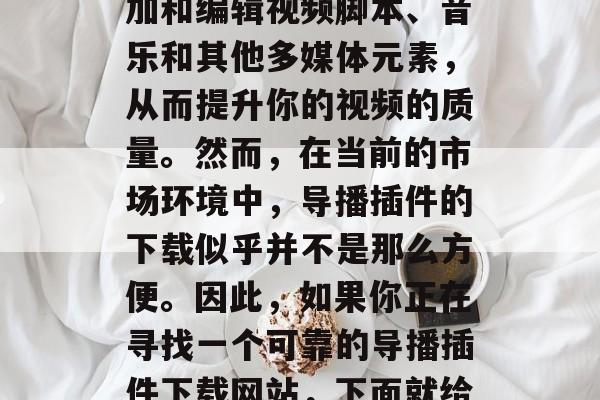 导播插件下载网站是视频制作中的重要环节。它可以帮助你轻松地添加和编辑视频脚本、音乐和其他多媒体元素,从而提升你的视频的质量。然而,在当前的市场环境中,导播插件的下载似乎并不是那么方便。因此,如果你正在寻找一个可靠的导播插件下载网站,下面就给你推荐几个值得信赖的。,一触即达!选择可靠导播插件下载网站 导播插件下载网站是视频制作中的重要环节。它可以帮助你轻松地添加和编辑视频脚本、音乐和其他多媒体元素,从而提升你的视频的质量。然而,在当前的市场环境中,导播插件的下载似乎并不是那么方便。因此,如果你正在寻找一个可靠的导播插件下载网站,下面就给你推荐几个值得信赖的。,一触即达!选择可靠导播插件下载网站