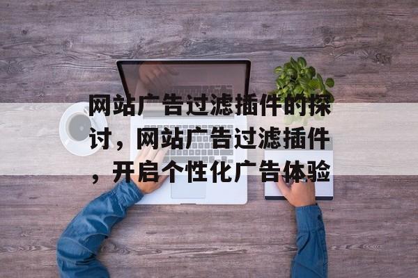 网站广告过滤插件的探讨,网站广告过滤插件,开启个性化广告体验 网站广告过滤插件的探讨,网站广告过滤插件,开启个性化广告体验