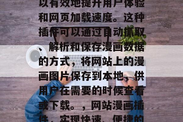 提取网站漫画插件是一种非常实用的技术,可以有效地提升用户体验和网页加载速度。这种插件可以通过自动抓取、解析和保存漫画数据的方式,将网站上的漫画图片保存到本地,供用户在需要的时候查看或下载。,网站漫画插件,实现快速、便捷的漫画数据存储与在线访问 提取网站漫画插件是一种非常实用的技术,可以有效地提升用户体验和网页加载速度。这种插件可以通过自动抓取、解析和保存漫画数据的方式,将网站上的漫画图片保存到本地,供用户在需要的时候查看或下载。,网站漫画插件,实现快速、便捷的漫画数据存储与在线访问