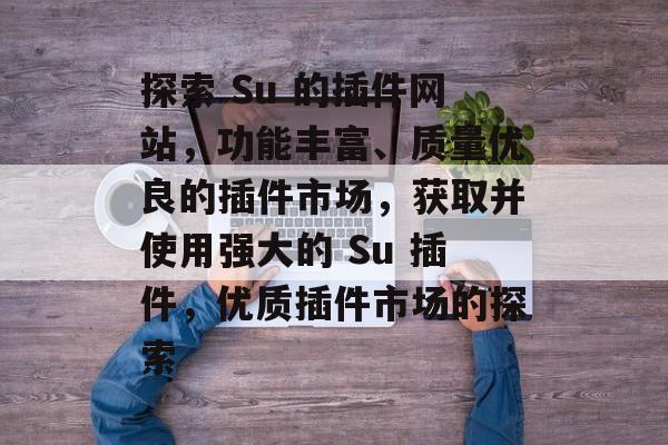 探索 Su 的插件网站,功能丰富、质量优良的插件市场,获取并使用强大的 Su 插件,优质插件市场的探索 探索 Su 的插件网站,功能丰富、质量优良的插件市场,获取并使用强大的 Su 插件,优质插件市场的探索