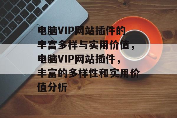 电脑VIP网站插件的丰富多样与实用价值,电脑VIP网站插件,丰富的多样性和实用价值分析 电脑VIP网站插件的丰富多样与实用价值,电脑VIP网站插件,丰富的多样性和实用价值分析