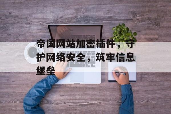 帝国网站加密插件,守护网络安全,筑牢信息堡垒 帝国网站加密插件,守护网络安全,筑牢信息堡垒