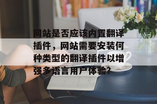 网站是否应该内置翻译插件,网站需要安装何种类型的翻译插件以增强多语言用户体验? 网站是否应该内置翻译插件,网站需要安装何种类型的翻译插件以增强多语言用户体验?