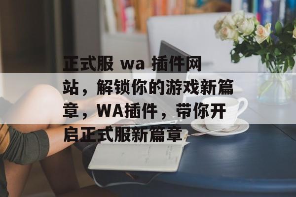 正式服 wa 插件网站,解锁你的游戏新篇章,WA插件,带你开启正式服新篇章 正式服 wa 插件网站,解锁你的游戏新篇章,WA插件,带你开启正式服新篇章