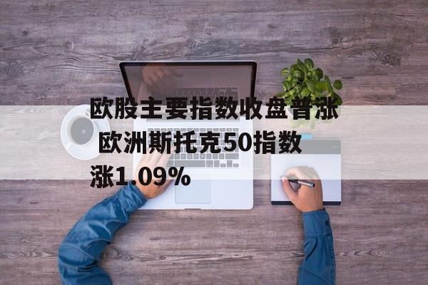 欧股主要指数收盘普涨 欧洲斯托克50指数涨1.09% 欧股主要指数收盘普涨 欧洲斯托克50指数涨1.09%