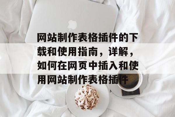 网站制作表格插件的下载和使用指南,详解,如何在网页中插入和使用网站制作表格插件 网站制作表格插件的下载和使用指南,详解,如何在网页中插入和使用网站制作表格插件