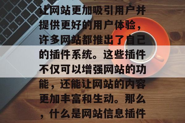 在今天的信息时代,网页已经成为人们获取信息的重要途径。而为了让网站更加吸引用户并提供更好的用户体验,许多网站都推出了自己的插件系统。这些插件不仅可以增强网站的功能,还能让网站的内容更加丰富和生动。那么,什么是网站信息插件?它有哪些类型呢?,揭秘网站信息插件,类型、功能与使用方法 在今天的信息时代,网页已经成为人们获取信息的重要途径。而为了让网站更加吸引用户并提供更好的用户体验,许多网站都推出了自己的插件系统。这些插件不仅可以增强网站的功能,还能让网站的内容更加丰富和生动。那么,什么是网站信息插件?它有哪些类型呢?,揭秘网站信息插件,类型、功能与使用方法