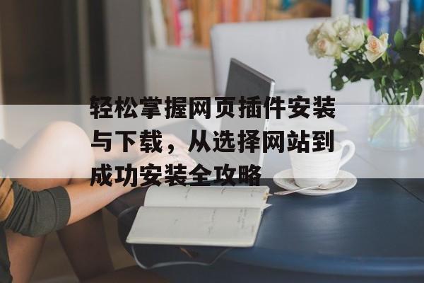 轻松掌握网页插件安装与下载,从选择网站到成功安装全攻略 轻松掌握网页插件安装与下载,从选择网站到成功安装全攻略